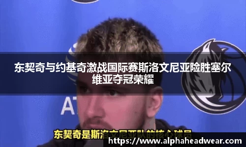 东契奇与约基奇激战国际赛斯洛文尼亚险胜塞尔维亚夺冠荣耀