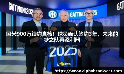 国米900万续约真核！球员确认签约3年，未来的梦之队再添利器