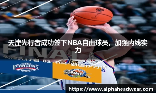 天津先行者成功签下NBA自由球员，加强内线实力