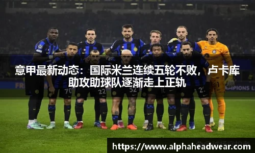 意甲最新动态：国际米兰连续五轮不败，卢卡库助攻助球队逐渐走上正轨