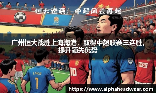 广州恒大战胜上海海港，取得中超联赛三连胜，提升领先优势
