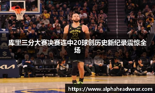 库里三分大赛决赛连中20球创历史新纪录震惊全场