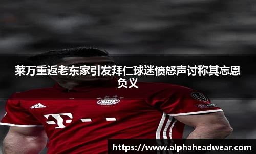 莱万重返老东家引发拜仁球迷愤怒声讨称其忘恩负义