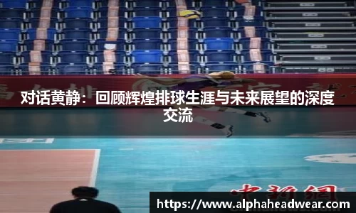 对话黄静：回顾辉煌排球生涯与未来展望的深度交流